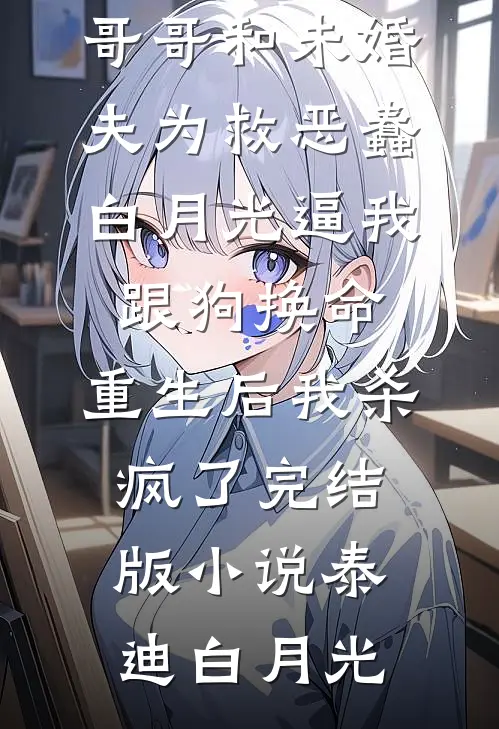 哥哥和未婚夫为救恶蠢白月光逼我跟狗换命，重生后我杀疯了完结版小说泰迪白月光
