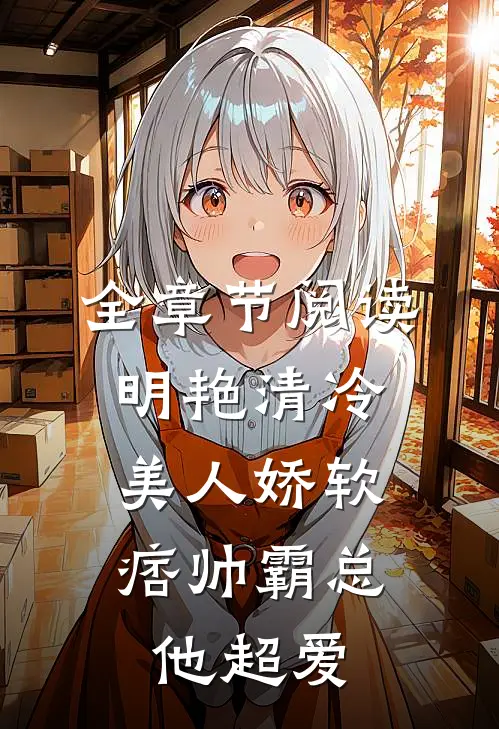 全章节阅读明艳清冷美人娇软，痞帅霸总他超爱