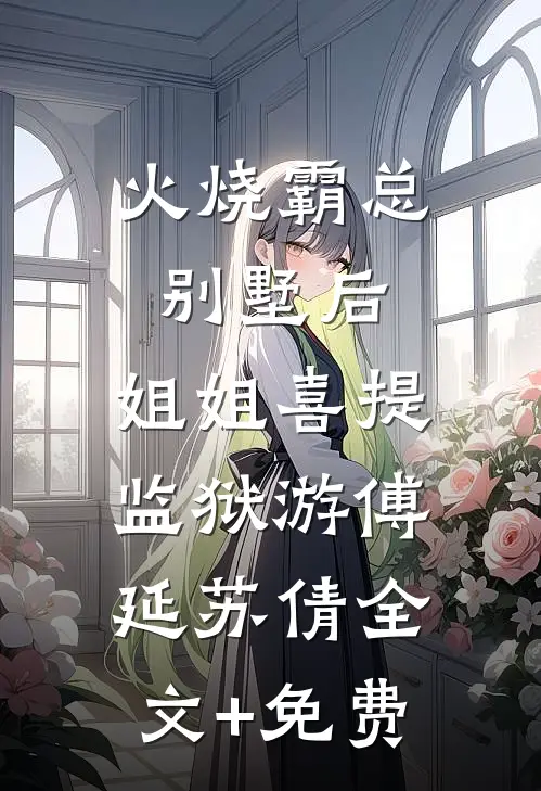 火烧霸总别墅后，姐姐喜提监狱游傅延苏倩全文+免费