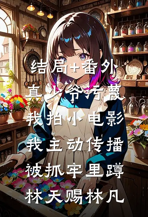 结局+番外真少爷污蔑我拍小电影，我主动传播被抓牢里蹲林天赐林凡