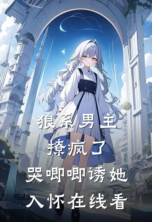 狼系男主撩疯了，哭唧唧诱她入怀在线看