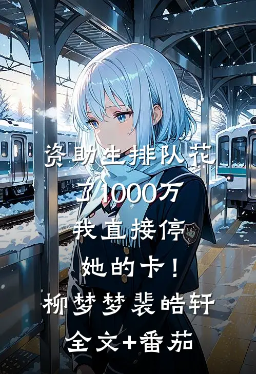 资助生排队花了1000万，我直接停她的卡！柳梦梦裴皓轩全文+番茄