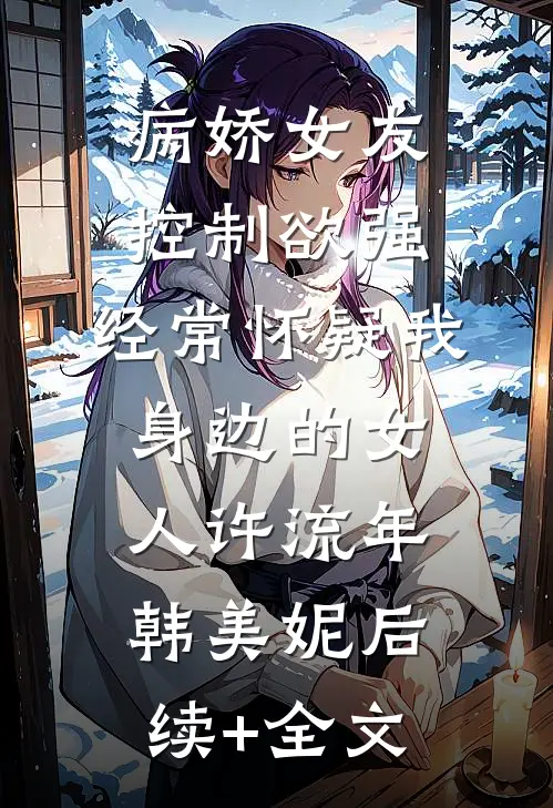 病娇女友控制欲强，经常怀疑我身边的女人许流年韩美妮后续+全文