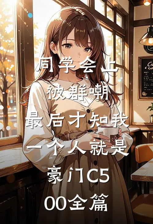 同学会上被群嘲，最后才知我一个人就是豪门C500全篇