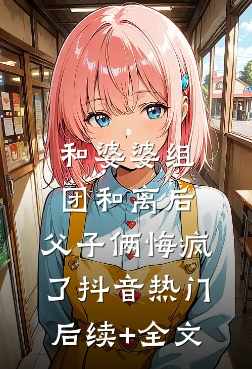 和婆婆组团和离后，父子俩悔疯了抖音热门后续+全文