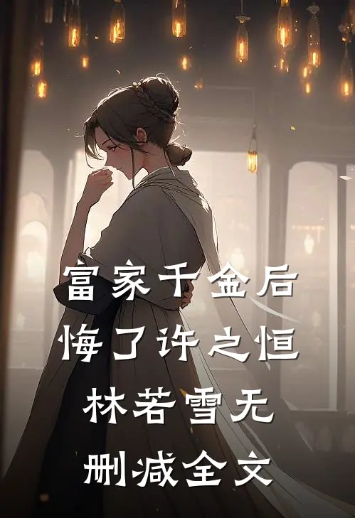 富家千金后悔了许之恒林若雪无删减全文