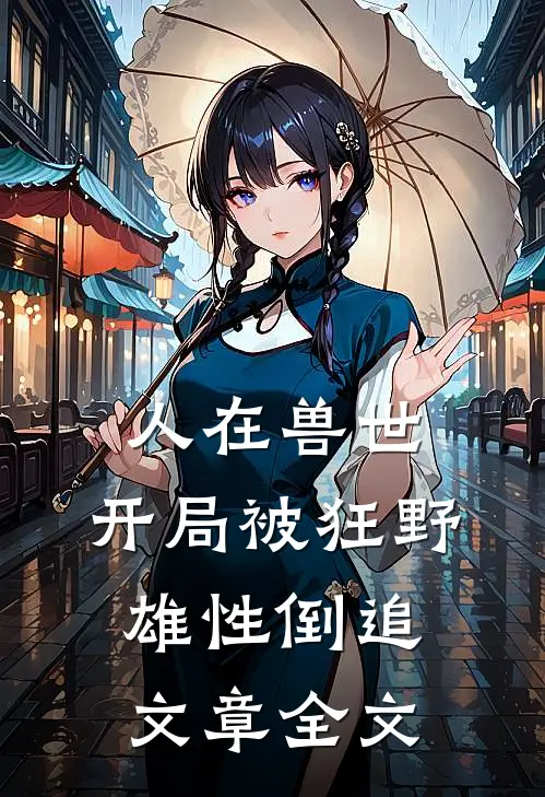 人在兽世,开局被狂野雄性倒追文章全文