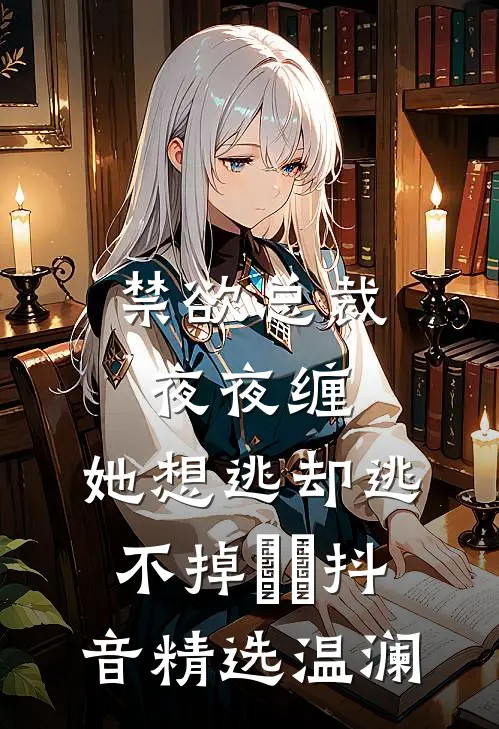 禁欲总裁夜夜缠，她想逃却逃不掉​​抖音精选温澜