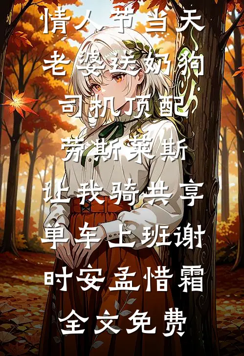 情人节当天老婆送奶狗司机顶配劳斯莱斯，让我骑共享单车上班谢时安孟惜霜全文免费