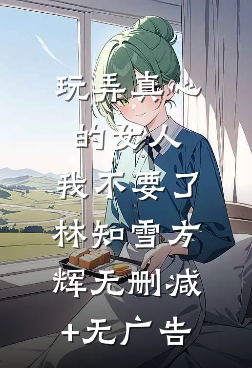 玩弄真心的女人，我不要了林知雪方辉无删减+无广告