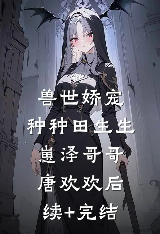 兽世娇宠：种种田生生崽泽哥哥唐欢欢后续+完结