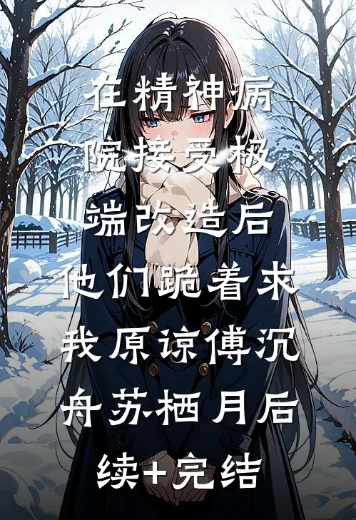 在精神病院接受极端改造后，他们跪着求我原谅傅沉舟苏栖月后续+完结