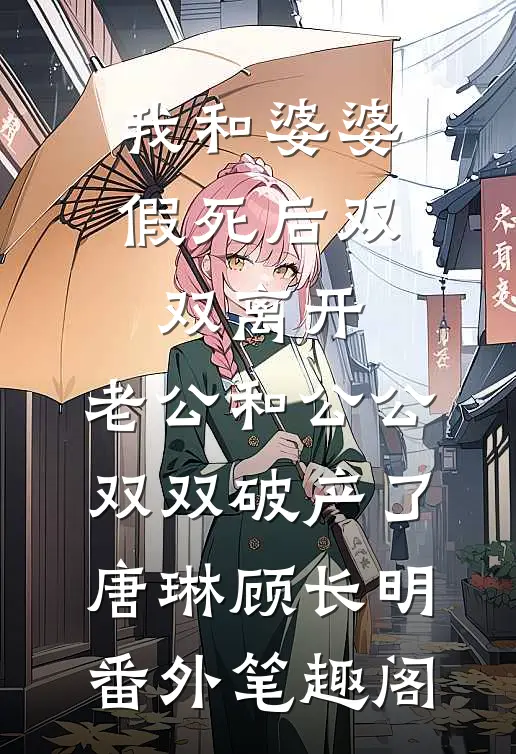 我和婆婆假死后双双离开，老公和公公双双破产了：唐琳顾长明番外笔趣阁