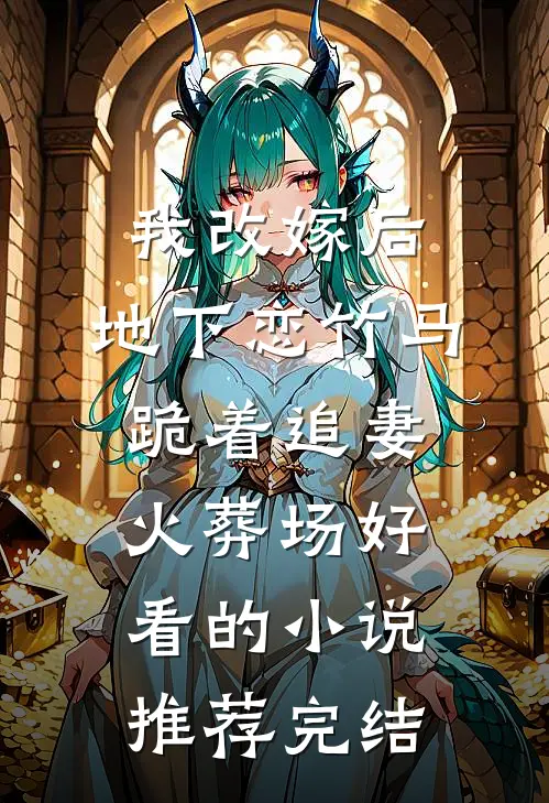 我改嫁后，地下恋竹马跪着追妻火葬场好看的小说推荐完结