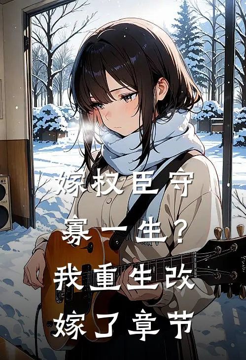 嫁权臣守寡一生？我重生改嫁了章节