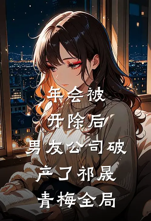 年会被开除后，男友公司破产了祁晟青梅全局