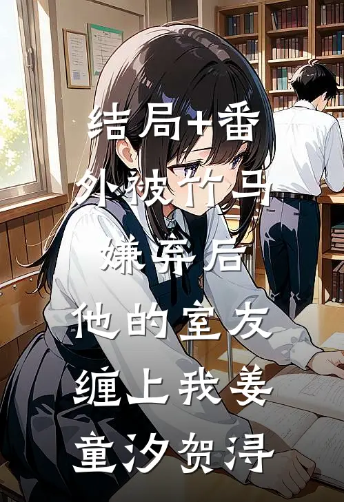 结局+番外被竹马嫌弃后，他的室友缠上我姜童汐贺浔