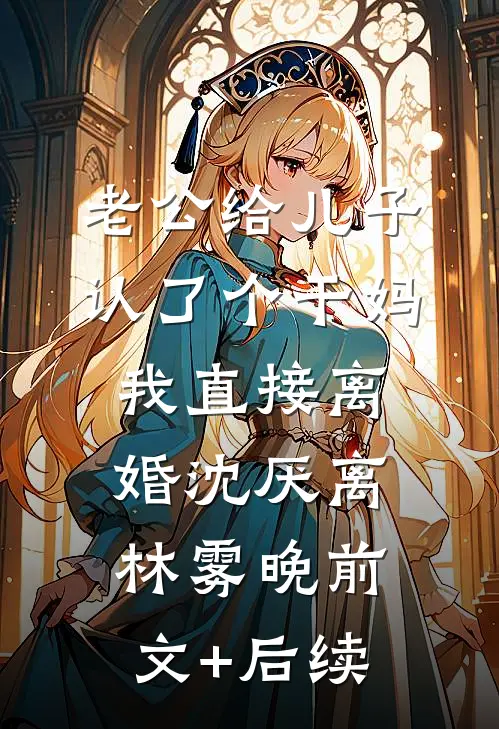 老公给儿子认了个干妈，我直接离婚沈厌离林雾晚前文+后续