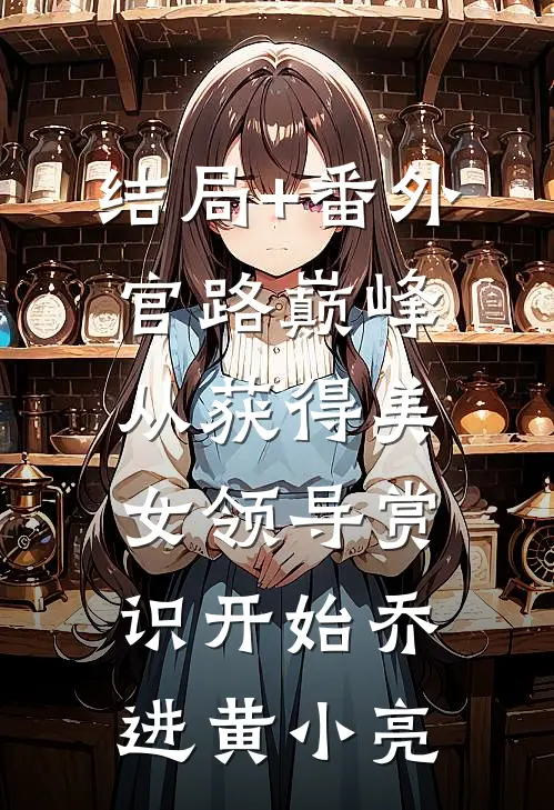 结局+番外官路巅峰：从获得美女领导赏识开始乔进黄小亮