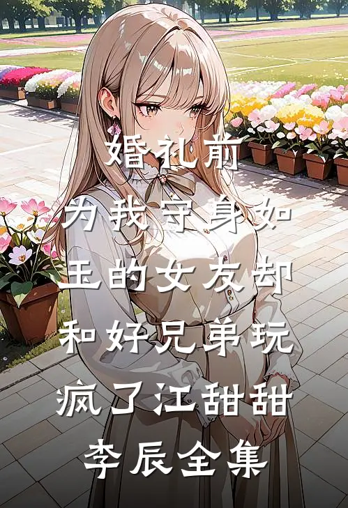 婚礼前，为我守身如玉的女友却和好兄弟玩疯了江甜甜李辰全集