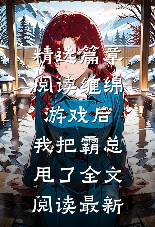 精选篇章阅读缠绵游戏后，我把霸总甩了全文阅读最新