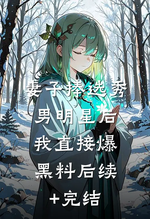 妻子捧选秀男明星后，我直接爆黑料后续+完结