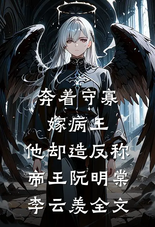 奔着守寡嫁病王，他却造反称帝王阮明棠李云羡全文