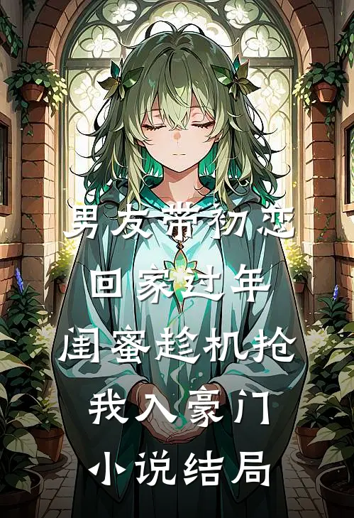 男友带初恋回家过年，闺蜜趁机抢我入豪门小说结局