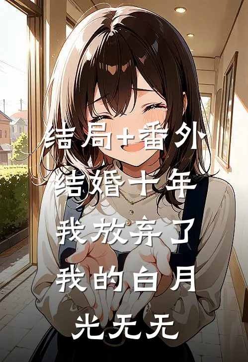 结局+番外结婚十年，我放弃了我的白月光无无