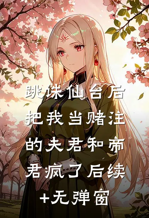 跳诛仙台后，把我当赌注的夫君和帝君疯了后续+无弹窗