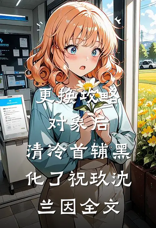更换攻略对象后，清冷首辅黑化了祝玖沈兰因全文
