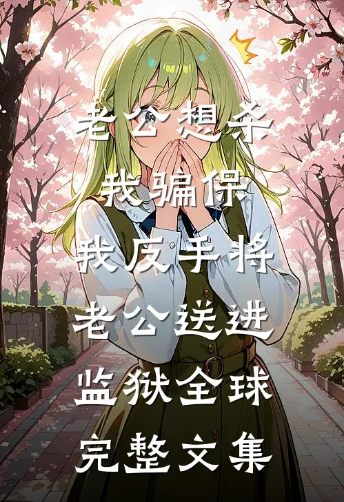 老公想杀我骗保，我反手将老公送进监狱全球完整文集