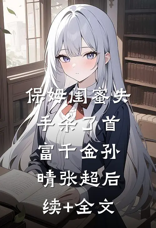 保姆闺蜜失手杀了首富千金孙晴张超后续+全文
