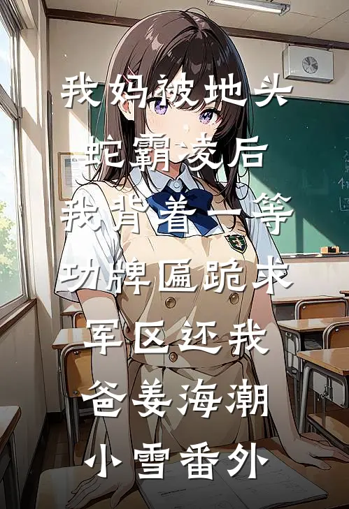 我妈被地头蛇霸凌后，我背着一等功牌匾跪求军区还我爸姜海潮小雪 番外