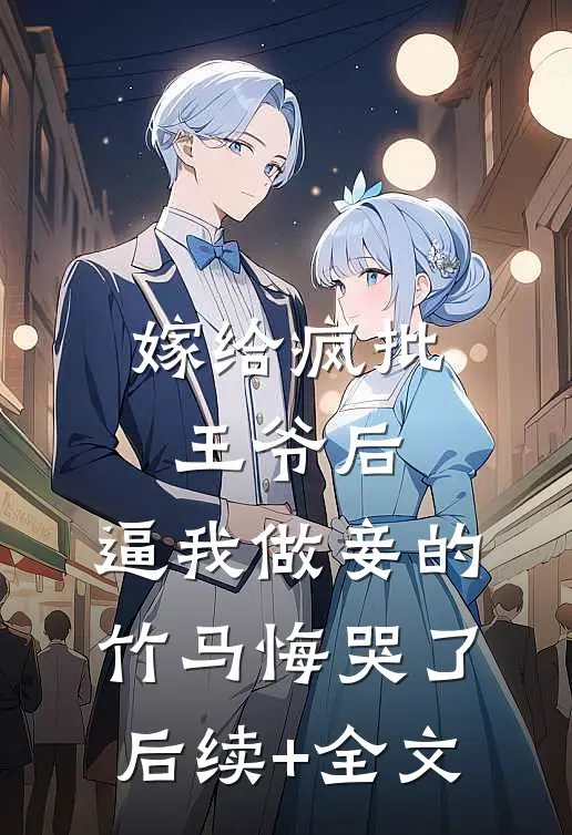 嫁给疯批王爷后，逼我做妾的竹马悔哭了后续+全文