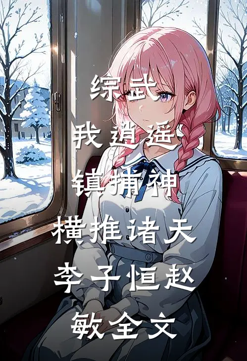 综武：我逍遥镇捕神，横推诸天李子恒赵敏全文