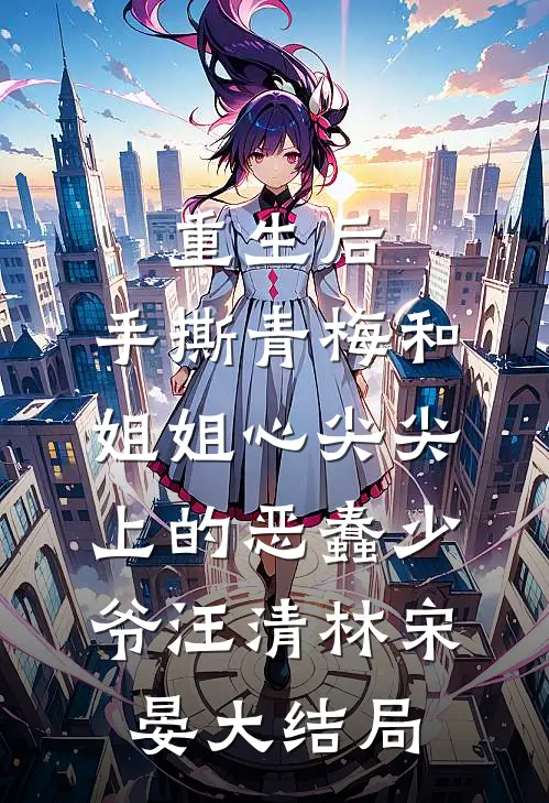 重生后，手撕青梅和姐姐心尖尖上的恶蠢少爷汪清林宋晏大结局