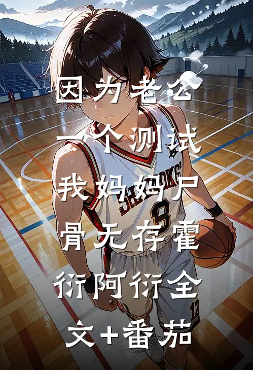 因为老公一个测试，我妈妈尸骨无存霍衍阿衍全文+番茄