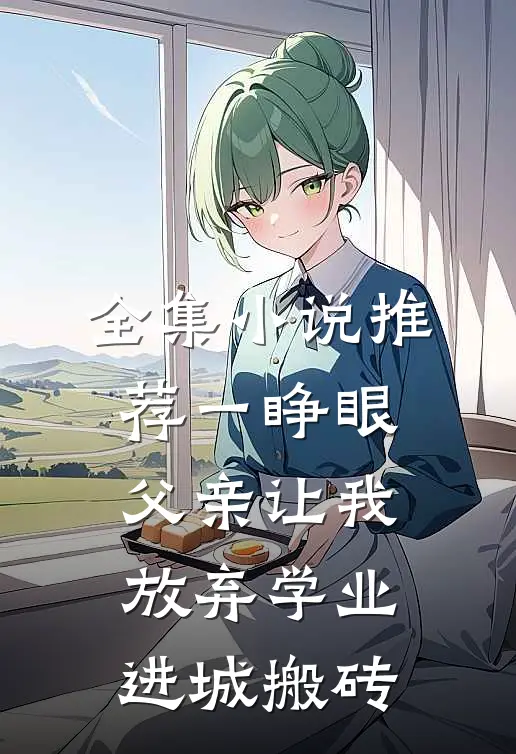 全集小说推荐一睁眼，父亲让我放弃学业进城搬砖