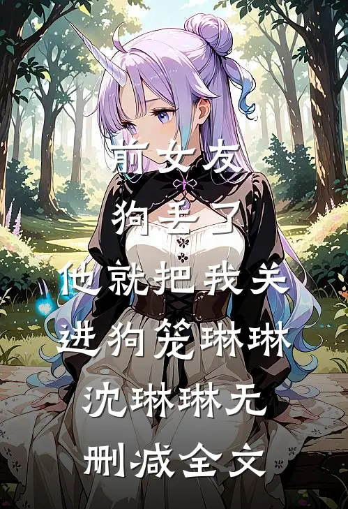 前女友狗丢了，他就把我关进狗笼琳琳沈琳琳无删减全文