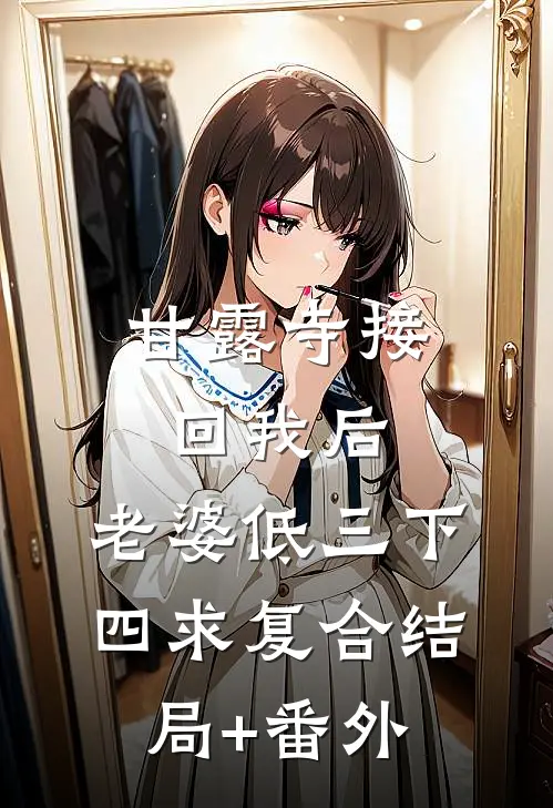 甘露寺接回我后，老婆低三下四求复合结局+番外