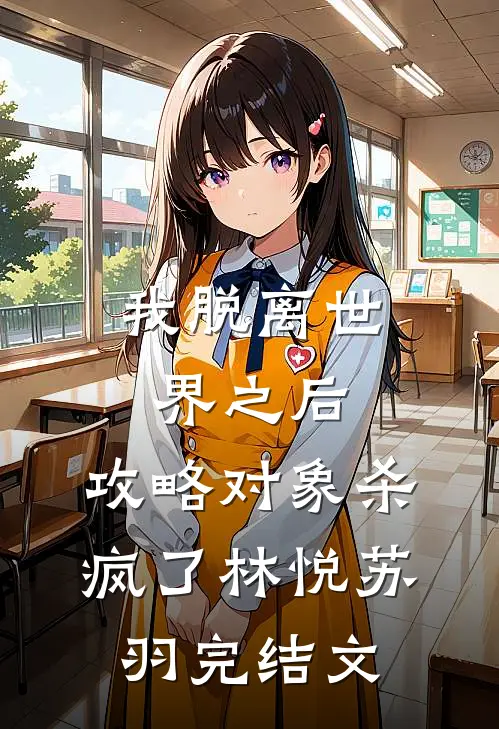 我脱离世界之后，攻略对象杀疯了林悦苏羽完结文