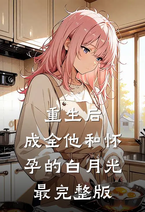 重生后，成全他和怀孕的白月光最完整版
