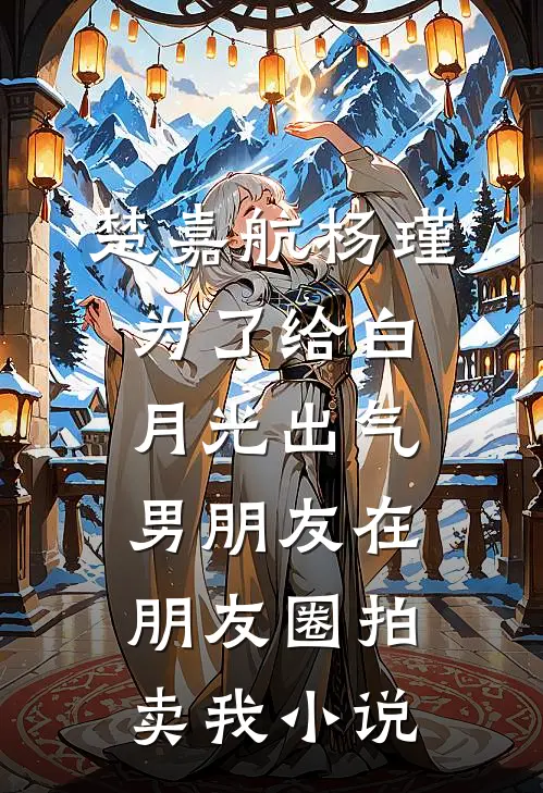 楚嘉航杨瑾为了给白月光出气，男朋友在朋友圈拍卖我小说