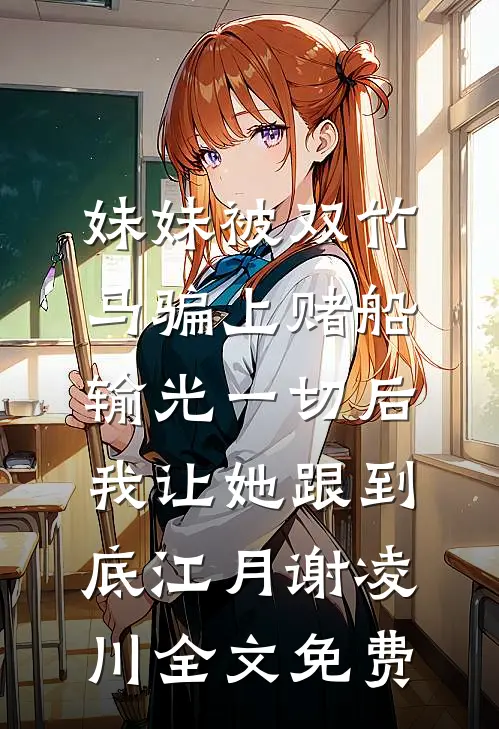妹妹被双竹马骗上赌船输光一切后，我让她跟到底江月谢凌川全文免费