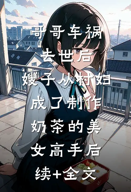 哥哥车祸去世后，嫂子从村妇成了制作奶茶的美女高手后续+全文