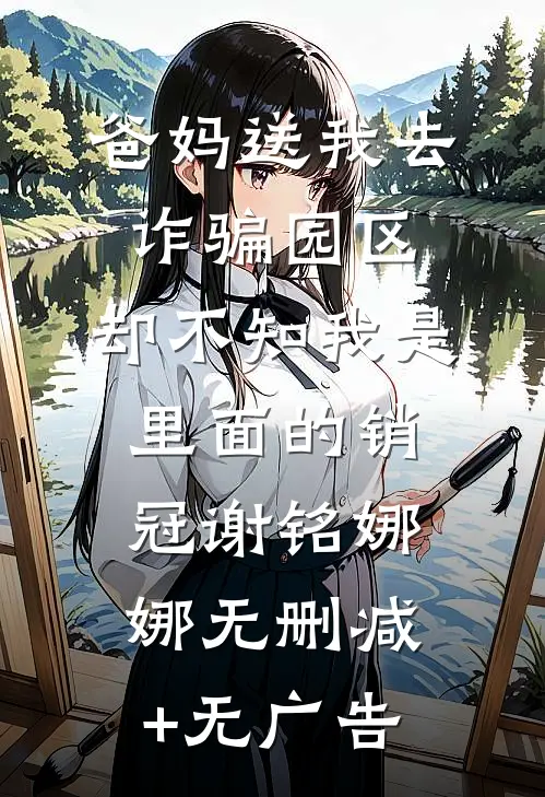 爸妈送我去诈骗园区，却不知我是里面的销冠谢铭娜娜无删减+无广告