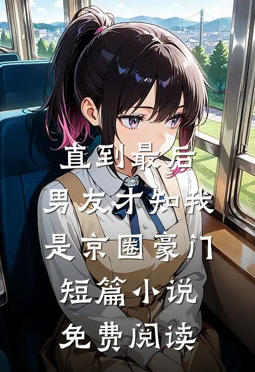 直到最后，男友才知我是京圈豪门短篇小说免费阅读
