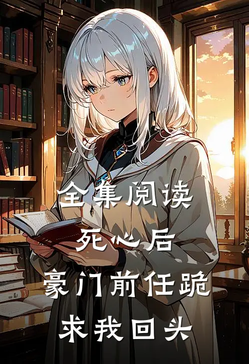 全集阅读死心后，豪门前任跪求我回头