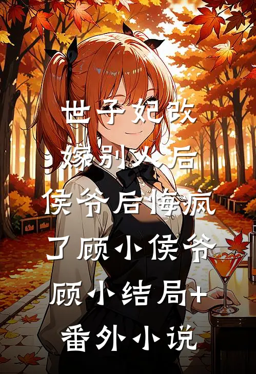 世子妃改嫁别人后，侯爷后悔疯了顾小侯爷顾小结局+番外小说